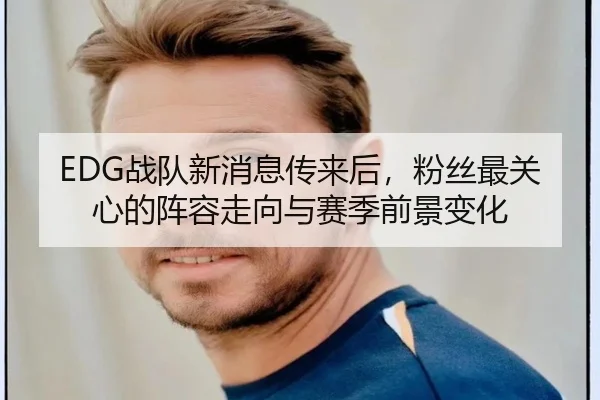 EDG战队新消息传来后，粉丝最关心的阵容走向与赛季前景变化